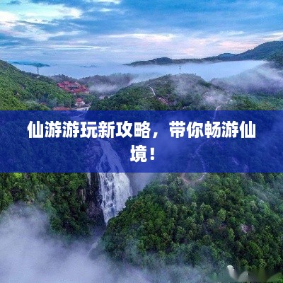 仙游游玩新攻略，帶你暢游仙境！