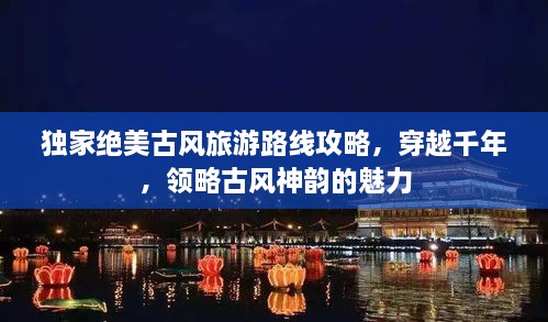 獨家絕美古風(fēng)旅游路線攻略，穿越千年，領(lǐng)略古風(fēng)神韻的魅力