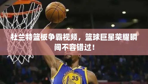 杜蘭特籃板爭霸視頻，籃球巨星榮耀瞬間不容錯過！