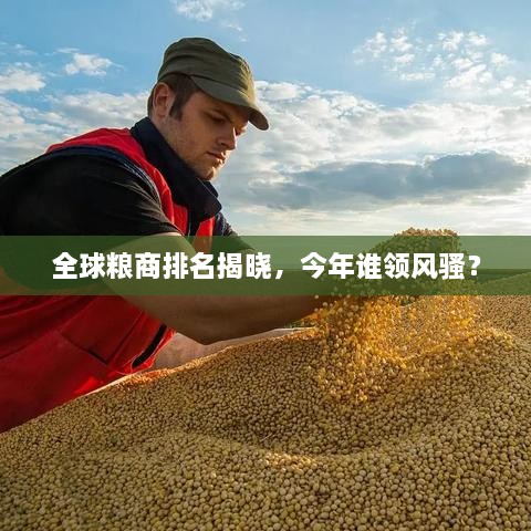 全球糧商排名揭曉，今年誰領(lǐng)風(fēng)騷？