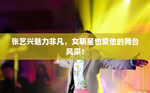 張藝興魅力非凡，女明星也愛他的舞臺(tái)風(fēng)采！