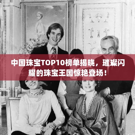 中國(guó)珠寶TOP10榜單揭曉，璀璨閃耀的珠寶王國(guó)驚艷登場(chǎng)！