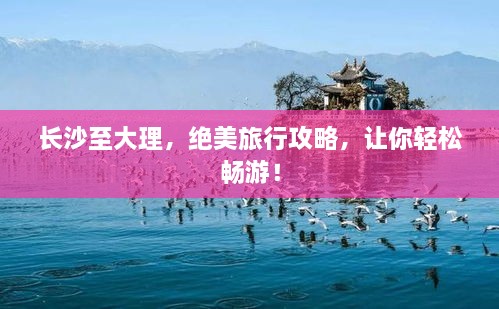 長沙至大理，絕美旅行攻略，讓你輕松暢游！