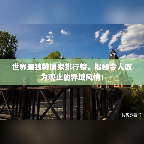 世界最獨(dú)特國家排行榜，揭秘令人嘆為觀止的異域風(fēng)情！
