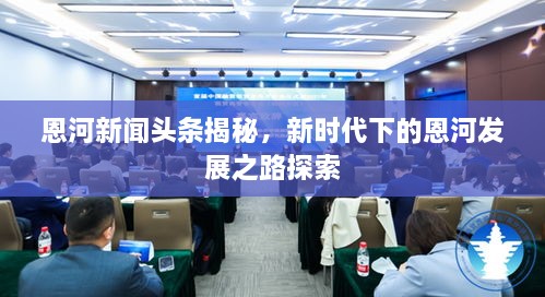 恩河新聞頭條揭秘，新時代下的恩河發(fā)展之路探索