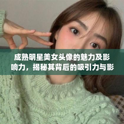 成熟明星美女頭像的魅力及影響力，揭秘其背后的吸引力與影響力之源