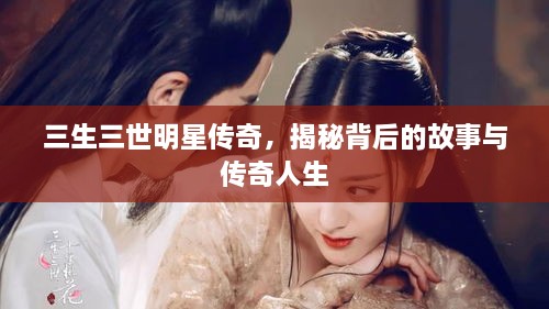 三生三世明星傳奇，揭秘背后的故事與傳奇人生