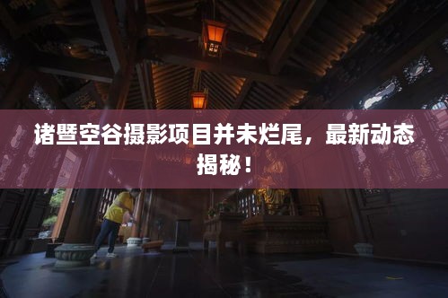 諸暨空谷攝影項目并未爛尾，最新動態(tài)揭秘！