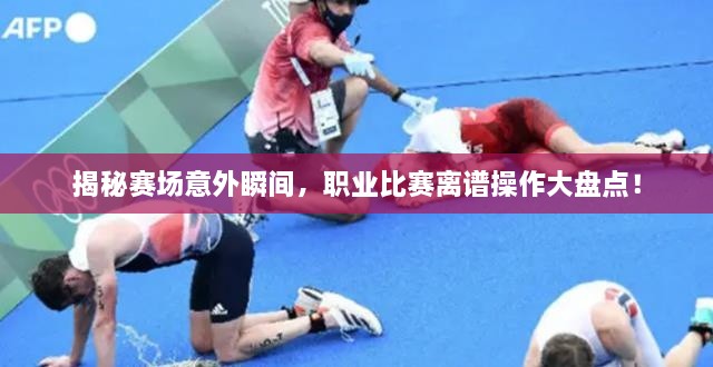 揭秘賽場(chǎng)意外瞬間，職業(yè)比賽離譜操作大盤點(diǎn)！