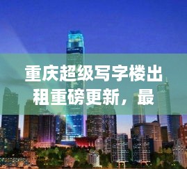 重慶超級(jí)寫字樓出租重磅更新，最新消息一網(wǎng)打盡！