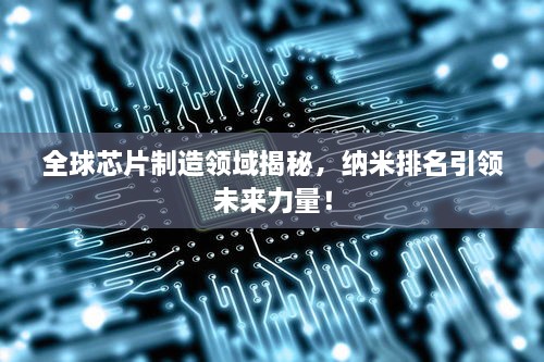 全球芯片制造領(lǐng)域揭秘，納米排名引領(lǐng)未來力量！