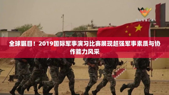 全球矚目！2019國際軍事演習(xí)比賽展現(xiàn)超強(qiáng)軍事素質(zhì)與協(xié)作能力風(fēng)采