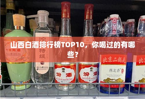 山西白酒排行榜TOP10，你喝過的有哪些？