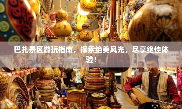 巴扎景區(qū)游玩指南，探索絕美風(fēng)光，盡享絕佳體驗(yàn)！