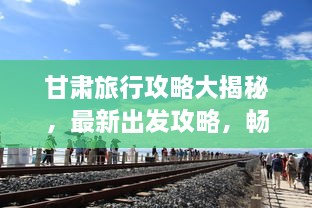 甘肅旅行攻略大揭秘，最新出發(fā)攻略，暢游絲路之旅！