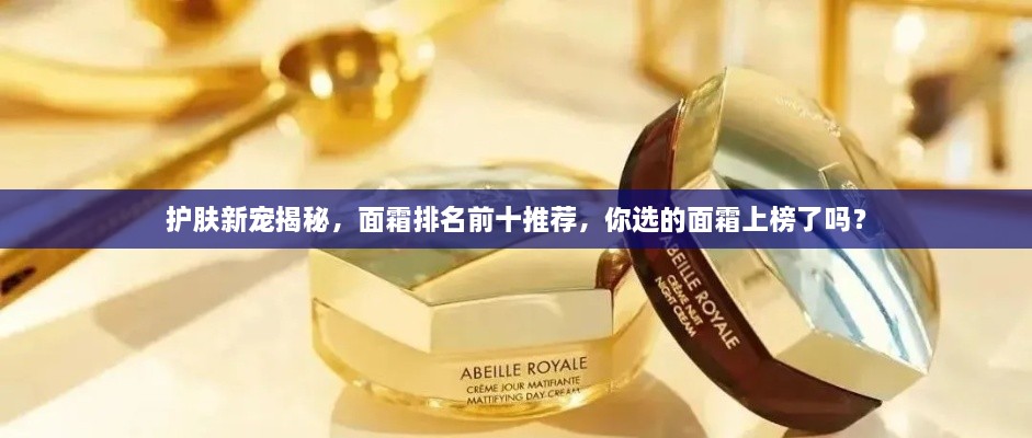 護膚新寵揭秘，面霜排名前十推薦，你選的面霜上榜了嗎？