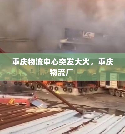 重慶物流中心突發(fā)大火，重慶物流廠 