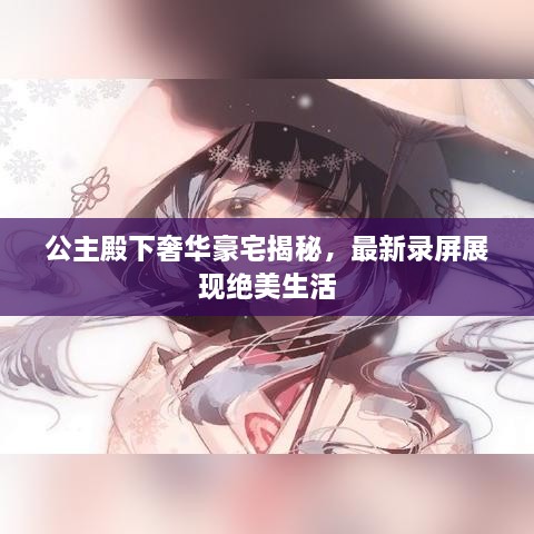 公主殿下奢華豪宅揭秘，最新錄屏展現(xiàn)絕美生活