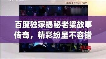 百度獨(dú)家揭秘老梁故事傳奇，精彩紛呈不容錯(cuò)過！