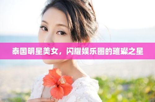 泰國(guó)明星美女，閃耀娛樂(lè)圈的璀璨之星