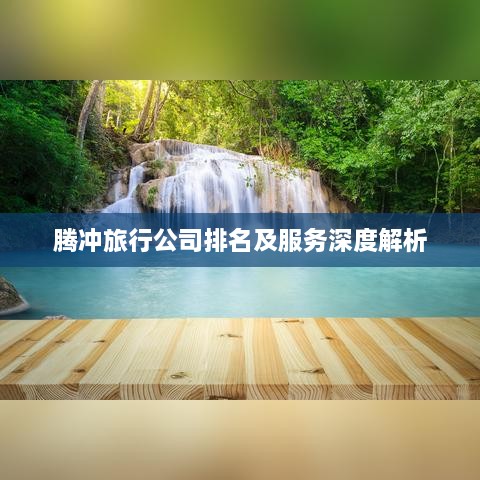 騰沖旅行公司排名及服務深度解析