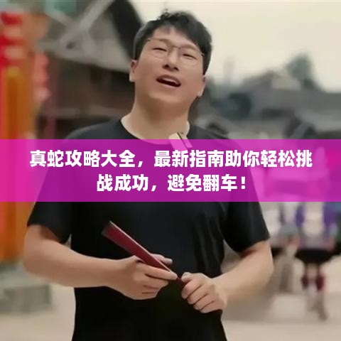 真蛇攻略大全，最新指南助你輕松挑戰(zhàn)成功，避免翻車！