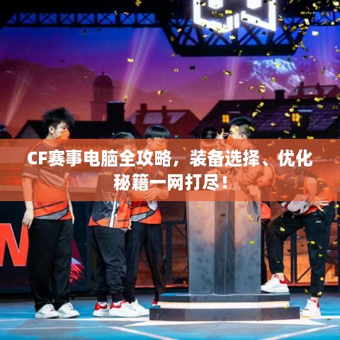 CF賽事電腦全攻略，裝備選擇、優(yōu)化秘籍一網打盡！