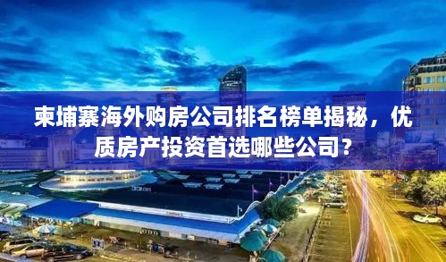 柬埔寨海外購房公司排名榜單揭秘，優(yōu)質房產投資首選哪些公司？