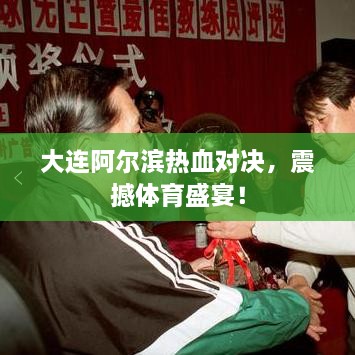 大連阿爾濱熱血對決，震撼體育盛宴！