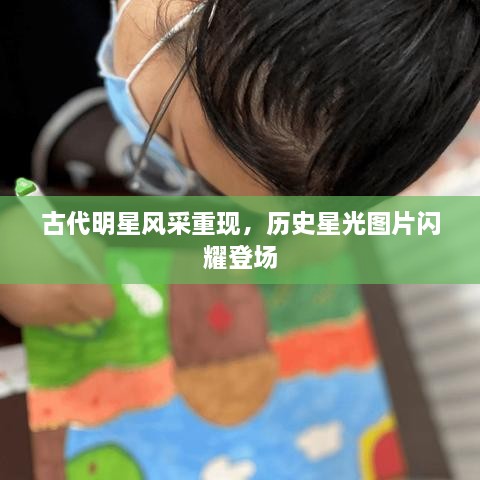 古代明星風采重現(xiàn)，歷史星光圖片閃耀登場