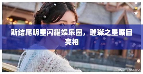 斯結(jié)尾明星閃耀娛樂圈，璀璨之星矚目亮相