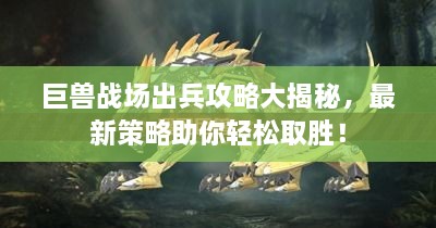 巨獸戰(zhàn)場(chǎng)出兵攻略大揭秘，最新策略助你輕松取勝！