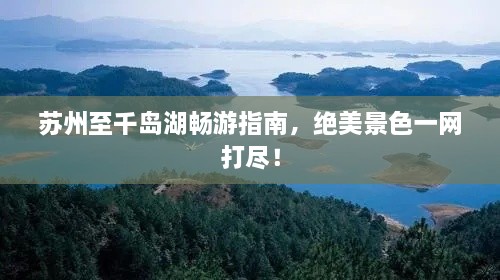 蘇州至千島湖暢游指南，絕美景色一網(wǎng)打盡！