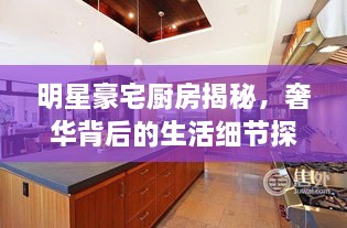 明星豪宅廚房揭秘，奢華背后的生活細節(jié)探索