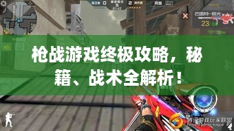 槍戰(zhàn)游戲終極攻略，秘籍、戰(zhàn)術(shù)全解析！