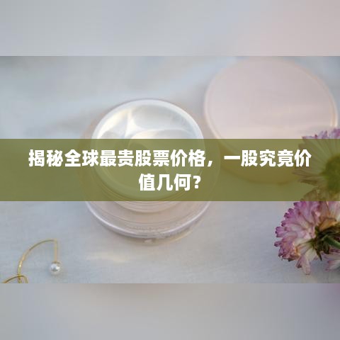 揭秘全球最貴股票價(jià)格，一股究竟價(jià)值幾何？