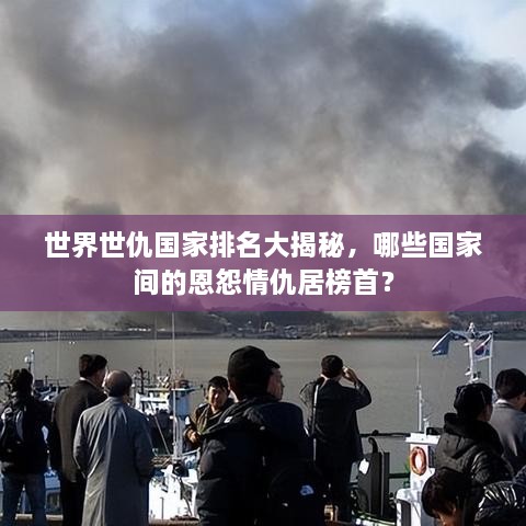 世界世仇國家排名大揭秘，哪些國家間的恩怨情仇居榜首？
