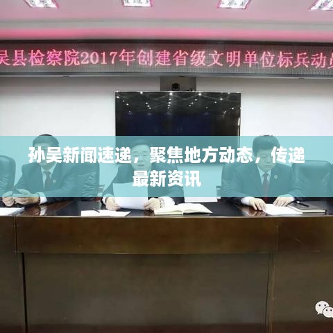 孫吳新聞速遞，聚焦地方動(dòng)態(tài)，傳遞最新資訊