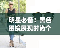明星必備！黑色墨鏡展現(xiàn)時尚個性風采