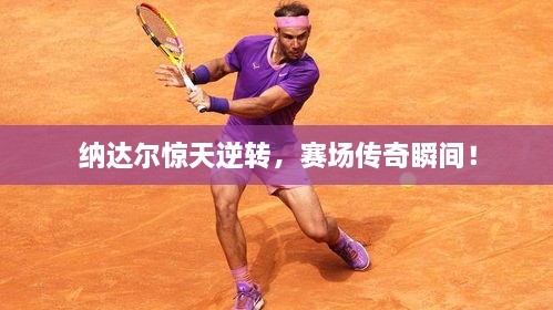 納達爾驚天逆轉(zhuǎn)，賽場傳奇瞬間！
