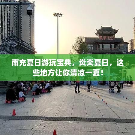 南充夏日游玩寶典，炎炎夏日，這些地方讓你清涼一夏！