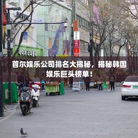 首爾娛樂公司排名大揭秘，揭秘韓國(guó)娛樂巨頭榜單！