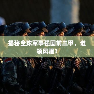 揭秘全球軍事強(qiáng)國前三甲，誰領(lǐng)風(fēng)騷？