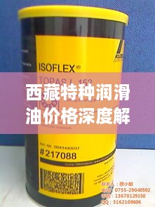 西藏特種潤滑油價格深度解析，市場行情一覽