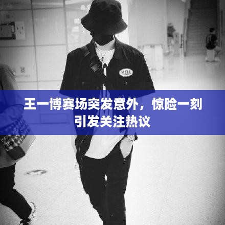 王一博賽場(chǎng)突發(fā)意外，驚險(xiǎn)一刻引發(fā)關(guān)注熱議