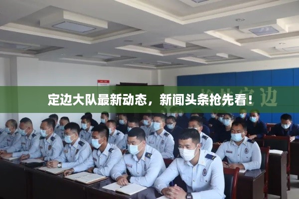定邊大隊(duì)最新動態(tài)，新聞?lì)^條搶先看！