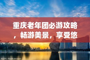 重慶老年團必游攻略，暢游美景，享受悠閑時光！