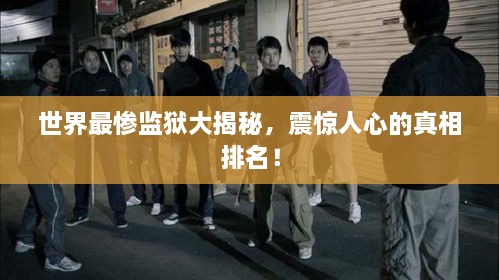 世界最慘監(jiān)獄大揭秘，震驚人心的真相排名！