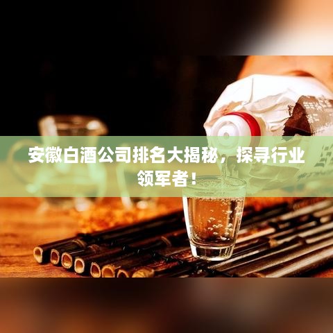 安徽白酒公司排名大揭秘，探尋行業(yè)領(lǐng)軍者！