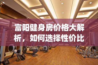 富陽健身房?jī)r(jià)格大解析，如何選擇性價(jià)比最高的健身場(chǎng)所！